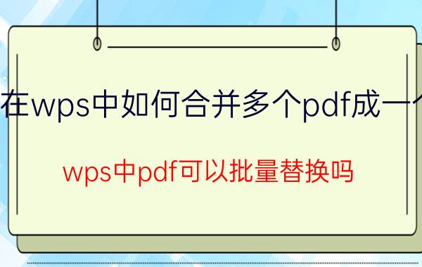 在wps中如何合并多个pdf成一个 wps中pdf可以批量替换吗？